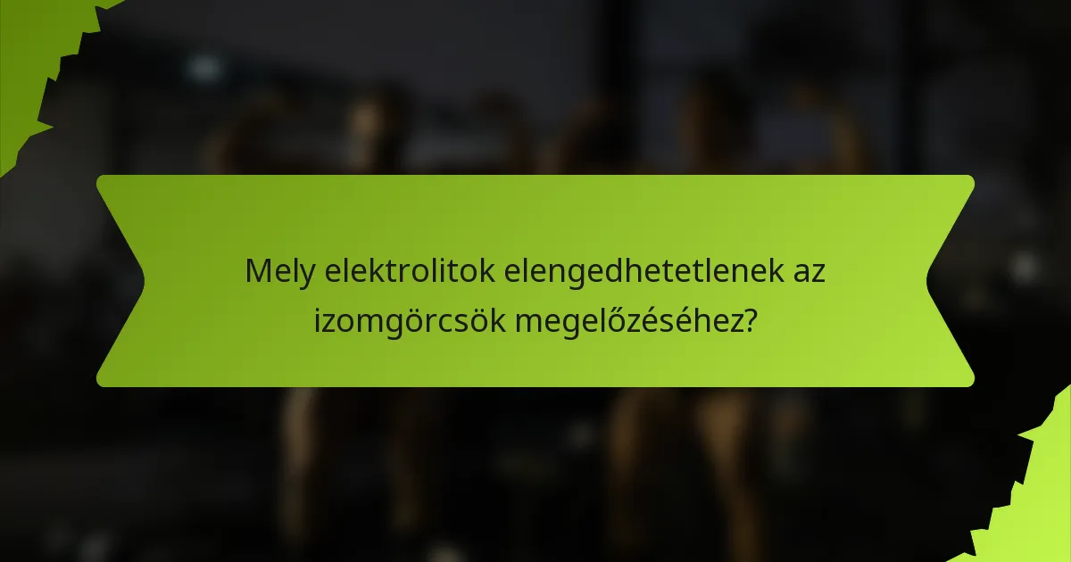 Mely elektrolitok elengedhetetlenek az izomgörcsök megelőzéséhez?