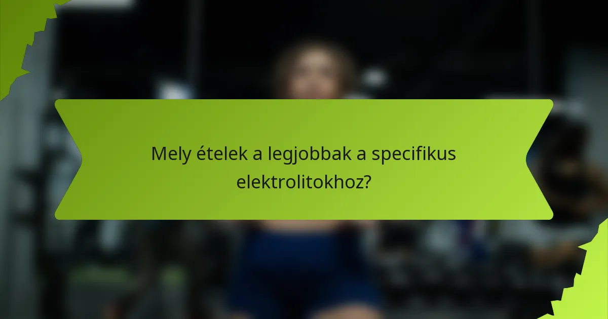 Mely ételek a legjobbak a specifikus elektrolitokhoz?