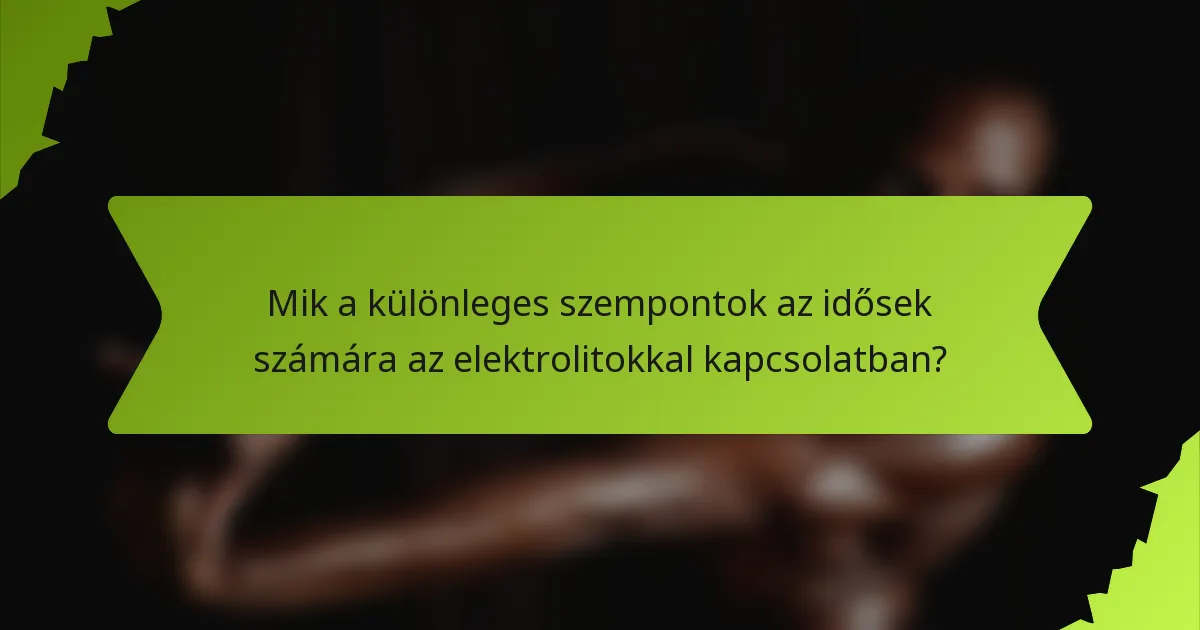 Mik a különleges szempontok az idősek számára az elektrolitokkal kapcsolatban?