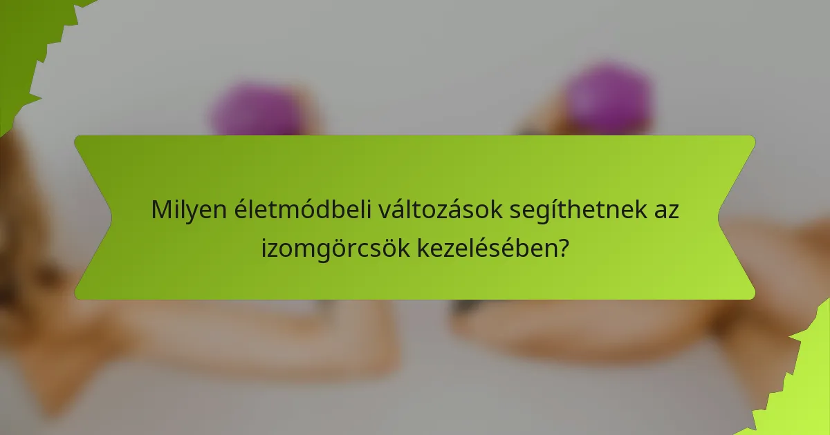 Milyen életmódbeli változások segíthetnek az izomgörcsök kezelésében?