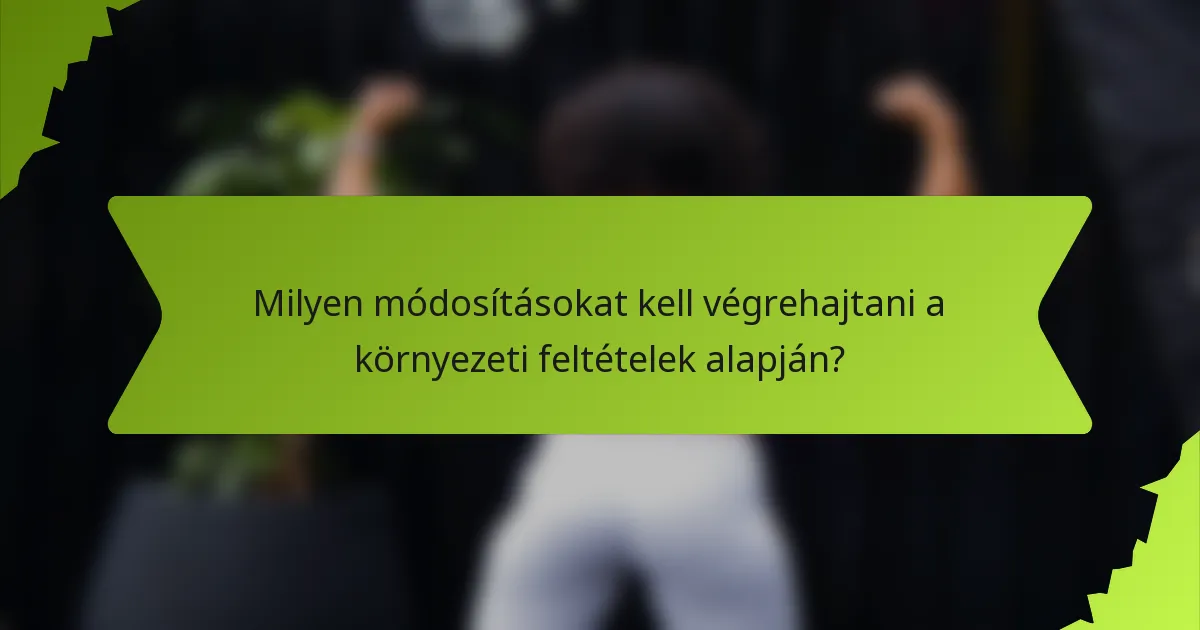 Milyen módosításokat kell végrehajtani a környezeti feltételek alapján?